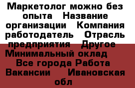 Маркетолог-можно без опыта › Название организации ­ Компания-работодатель › Отрасль предприятия ­ Другое › Минимальный оклад ­ 1 - Все города Работа » Вакансии   . Ивановская обл.